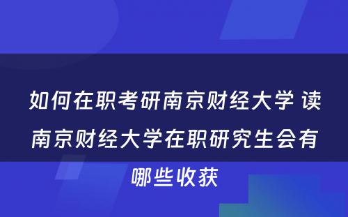 如何在职考研南京财经大学 读南京财经大学在职研究生会有哪些收获