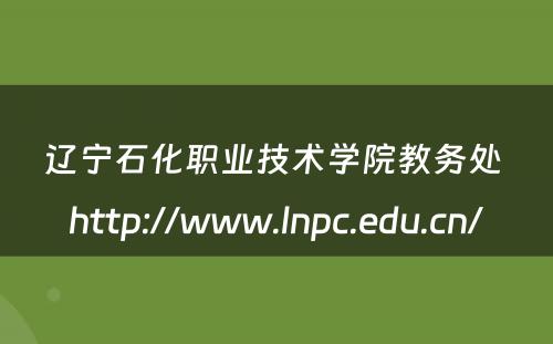 辽宁石化职业技术学院教务处 http://www.lnpc.edu.cn/