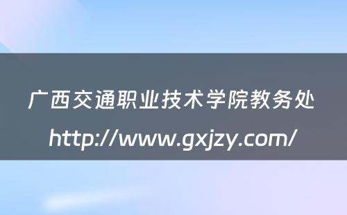 广西交通职业技术学院教务处 http://www.gxjzy.com/
