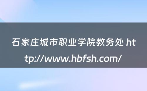 石家庄城市职业学院教务处 http://www.hbfsh.com/