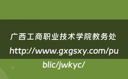 广西工商职业技术学院教务处 http://www.gxgsxy.com/public/jwkyc/