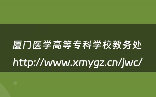 厦门医学高等专科学校教务处 http://www.xmygz.cn/jwc/