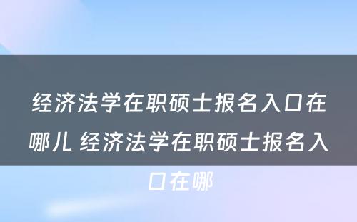 经济法学在职硕士报名入口在哪儿 经济法学在职硕士报名入口在哪