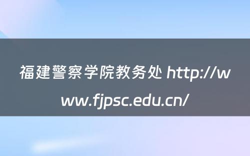 福建警察学院教务处 http://www.fjpsc.edu.cn/