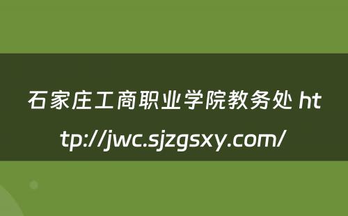 石家庄工商职业学院教务处 http://jwc.sjzgsxy.com/