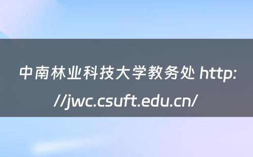 中南林业科技大学教务处 http://jwc.csuft.edu.cn/