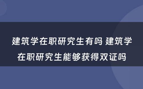 建筑学在职研究生有吗 建筑学在职研究生能够获得双证吗