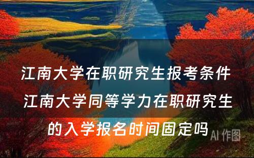 江南大学在职研究生报考条件 江南大学同等学力在职研究生的入学报名时间固定吗