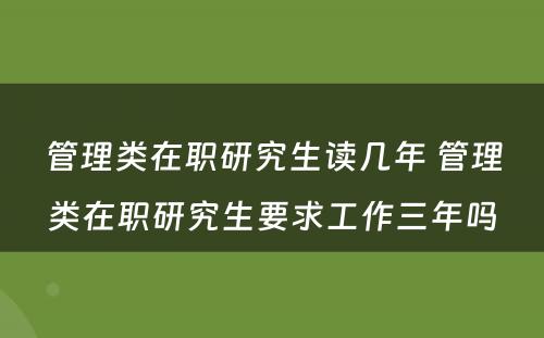 管理类在职研究生读几年 管理类在职研究生要求工作三年吗