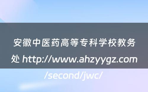 安徽中医药高等专科学校教务处 http://www.ahzyygz.com/second/jwc/