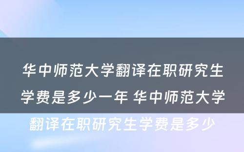 华中师范大学翻译在职研究生学费是多少一年 华中师范大学翻译在职研究生学费是多少