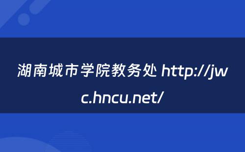 湖南城市学院教务处 http://jwc.hncu.net/