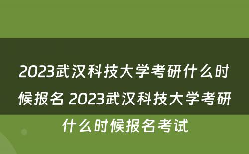 2023武汉科技大学考研什么时候报名 2023武汉科技大学考研什么时候报名考试