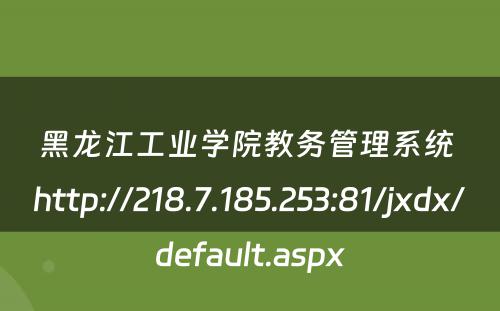 黑龙江工业学院教务管理系统 http://218.7.185.253:81/jxdx/default.aspx