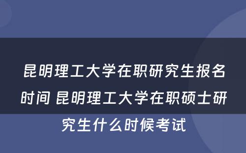 昆明理工大学在职研究生报名时间 昆明理工大学在职硕士研究生什么时候考试