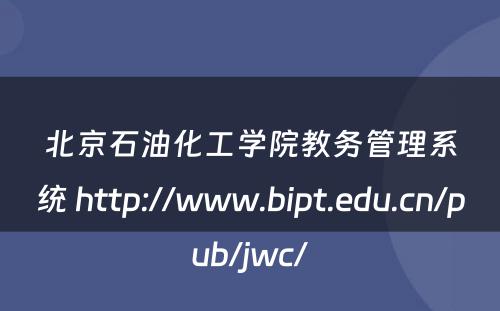 北京石油化工学院教务管理系统 http://www.bipt.edu.cn/pub/jwc/
