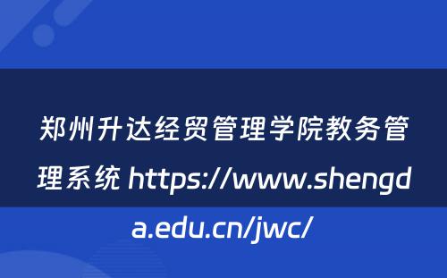 郑州升达经贸管理学院教务管理系统 https://www.shengda.edu.cn/jwc/