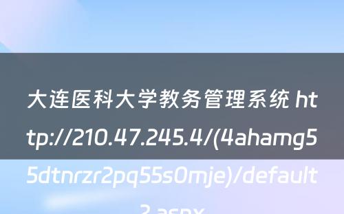 大连医科大学教务管理系统 http://210.47.245.4/(4ahamg55dtnrzr2pq55s0mje)/default2.aspx