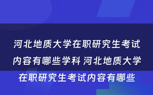 河北地质大学在职研究生考试内容有哪些学科 河北地质大学在职研究生考试内容有哪些