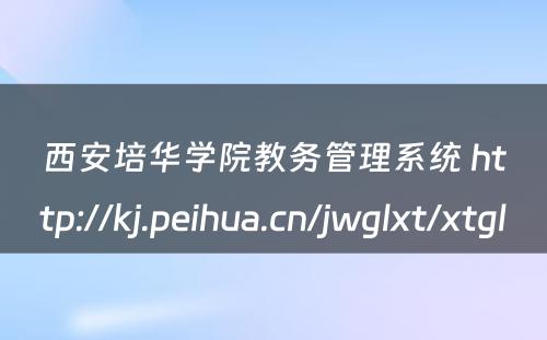 西安培华学院教务管理系统 http://kj.peihua.cn/jwglxt/xtgl