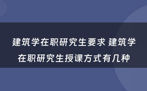 建筑学在职研究生要求 建筑学在职研究生授课方式有几种