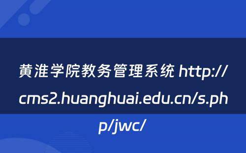 黄淮学院教务管理系统 http://cms2.huanghuai.edu.cn/s.php/jwc/