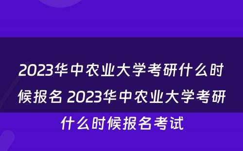 2023华中农业大学考研什么时候报名 2023华中农业大学考研什么时候报名考试