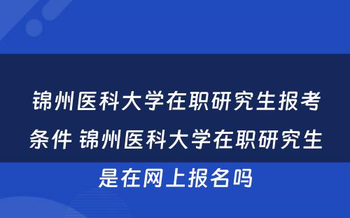 锦州医科大学在职研究生报考条件 锦州医科大学在职研究生是在网上报名吗