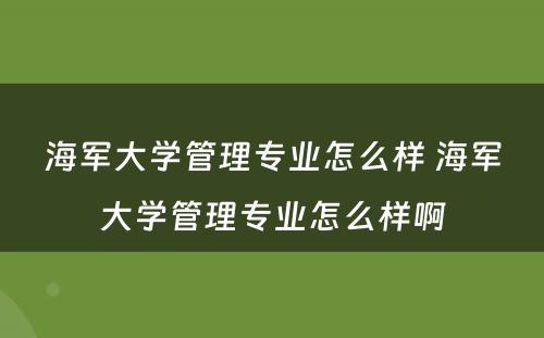 海军大学管理专业怎么样 海军大学管理专业怎么样啊