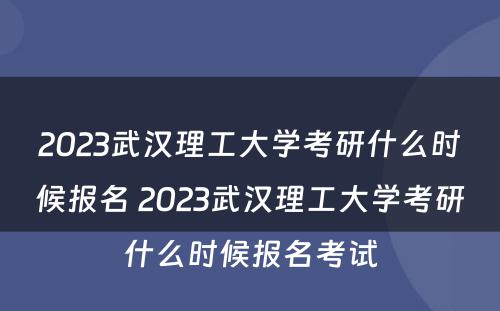 2023武汉理工大学考研什么时候报名 2023武汉理工大学考研什么时候报名考试