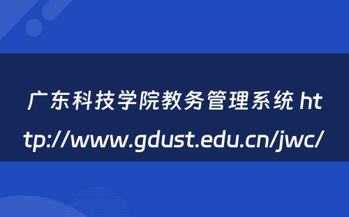 广东科技学院教务管理系统 http://www.gdust.edu.cn/jwc/