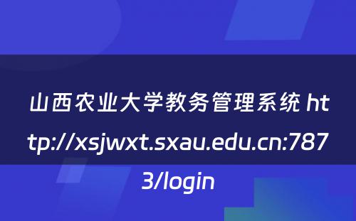 山西农业大学教务管理系统 http://xsjwxt.sxau.edu.cn:7873/login