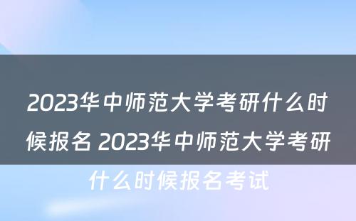 2023华中师范大学考研什么时候报名 2023华中师范大学考研什么时候报名考试