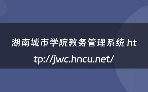 湖南城市学院教务管理系统 http://jwc.hncu.net/