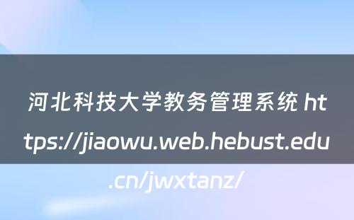 河北科技大学教务管理系统 https://jiaowu.web.hebust.edu.cn/jwxtanz/