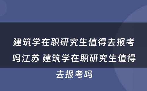 建筑学在职研究生值得去报考吗江苏 建筑学在职研究生值得去报考吗