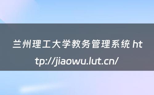 兰州理工大学教务管理系统 http://jiaowu.lut.cn/