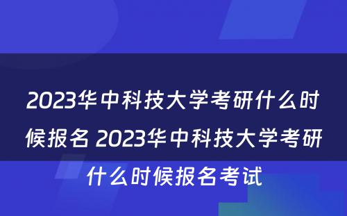 2023华中科技大学考研什么时候报名 2023华中科技大学考研什么时候报名考试