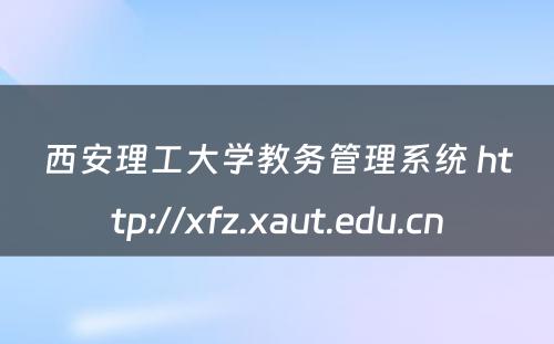 西安理工大学教务管理系统 http://xfz.xaut.edu.cn