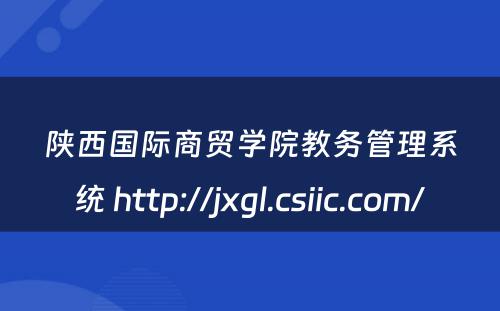 陕西国际商贸学院教务管理系统 http://jxgl.csiic.com/