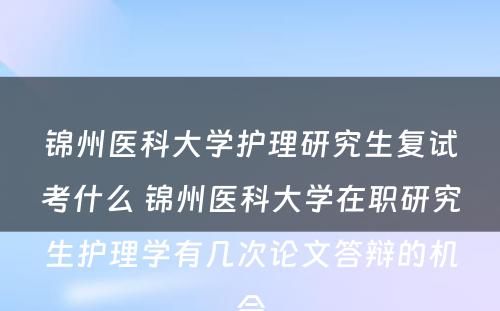 锦州医科大学护理研究生复试考什么 锦州医科大学在职研究生护理学有几次论文答辩的机会