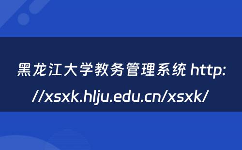 黑龙江大学教务管理系统 http://xsxk.hlju.edu.cn/xsxk/