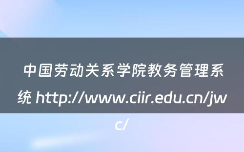 中国劳动关系学院教务管理系统 http://www.ciir.edu.cn/jwc/