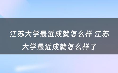 江苏大学最近成就怎么样 江苏大学最近成就怎么样了