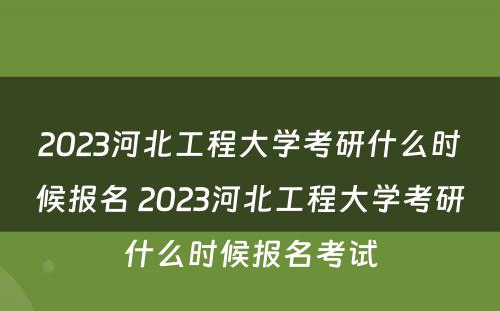 2023河北工程大学考研什么时候报名 2023河北工程大学考研什么时候报名考试