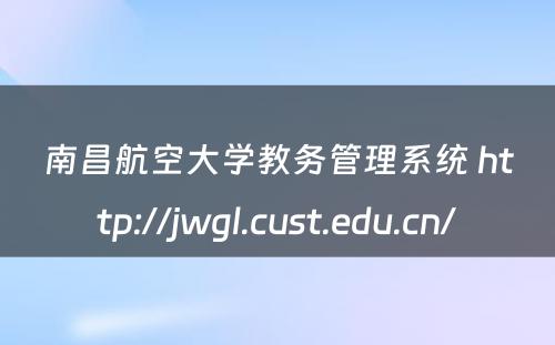 南昌航空大学教务管理系统 http://jwgl.cust.edu.cn/