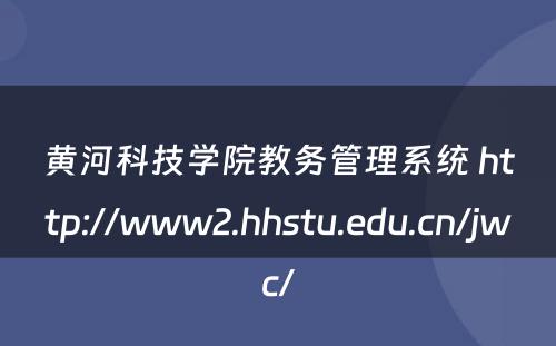 黄河科技学院教务管理系统 http://www2.hhstu.edu.cn/jwc/