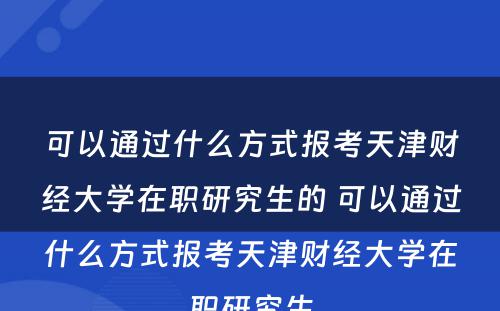 可以通过什么方式报考天津财经大学在职研究生的 可以通过什么方式报考天津财经大学在职研究生