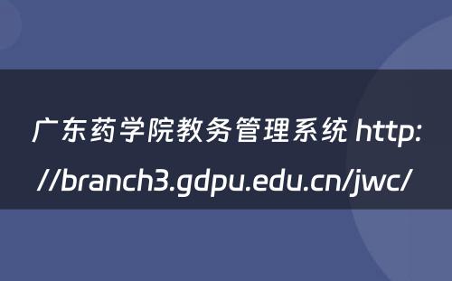 广东药学院教务管理系统 http://branch3.gdpu.edu.cn/jwc/
