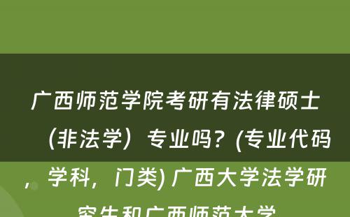 广西师范学院考研有法律硕士（非法学）专业吗？(专业代码，学科，门类) 广西大学法学研究生和广西师范大学